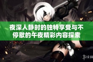 夜深人静时的独特享受与不停歇的午夜精彩内容探索
