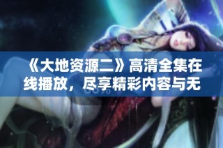 《大地资源二》高清全集在线播放，尽享精彩内容与无限乐趣