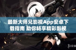 最新大师兄影视App安卓下载指南 助你畅享精彩影视体验