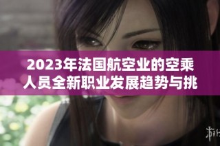 2023年法国航空业的空乘人员全新职业发展趋势与挑战分析