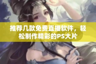 推荐几款免费直播软件，轻松制作精彩的PS大片