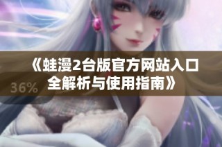 《蛙漫2台版官方网站入口全解析与使用指南》