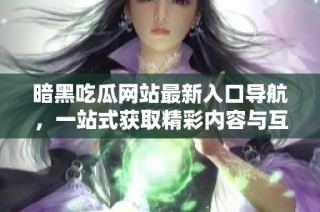 暗黑吃瓜网站最新入口导航，一站式获取精彩内容与互动体验