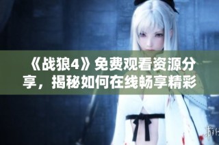 《战狼4》免费观看资源分享，揭秘如何在线畅享精彩内容！