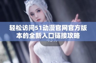 轻松访问51动漫官网官方版本的全新入口链接攻略