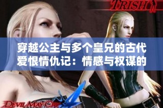 穿越公主与多个皇兄的古代爱恨情仇记：情感与权谋的交织之旅