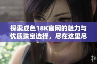 探索成色18K官网的魅力与优质珠宝选择，尽在这里尽情体验