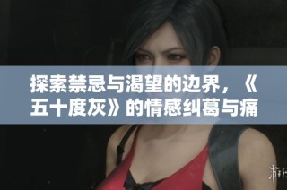 探索禁忌与渴望的边界，《五十度灰》的情感纠葛与痛并快乐着