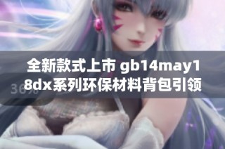 全新款式上市 gb14may18dx系列环保材料背包引领时尚潮流
