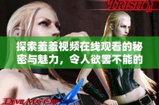 探索羞羞视频在线观看的秘密与魅力，令人欲罢不能的视听体验
