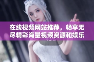 在线视频网站推荐，畅享无尽精彩海量视频资源和娱乐内容