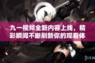 九一视频全新内容上线，精彩瞬间不断刷新你的观看体验！