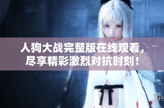 人狗大战完整版在线观看，尽享精彩激烈对抗时刻！