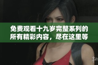 免费观看十九岁完整系列的所有精彩内容，尽在这里等你来发现