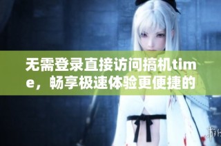 无需登录直接访问搞机time，畅享极速体验更便捷的操作方式