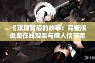 《玫瑰背后的故事：完整版免费在线观看与感人情节深度剖析》