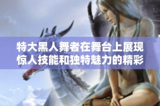 特大黑人舞者在舞台上展现惊人技能和独特魅力的精彩表演
