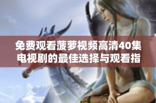 免费观看菠萝视频高清40集电视剧的最佳选择与观看指南