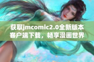获取jmcomic2.0全新版本客户端下载，畅享漫画世界的精彩体验