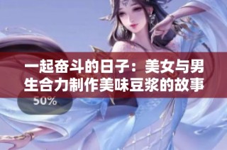 一起奋斗的日子：美女与男生合力制作美味豆浆的故事