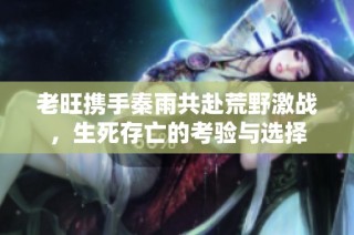 老旺携手秦雨共赴荒野激战，生死存亡的考验与选择