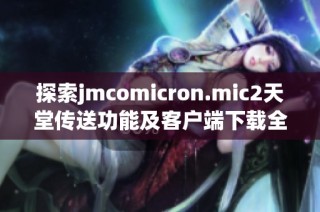 探索jmcomicron.mic2天堂传送功能及客户端下载全指南
