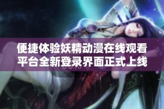 便捷体验妖精动漫在线观看平台全新登录界面正式上线