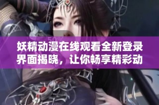 妖精动漫在线观看全新登录界面揭晓，让你畅享精彩动漫世界