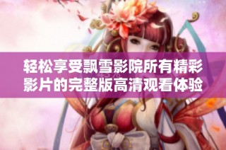轻松享受飘雪影院所有精彩影片的完整版高清观看体验