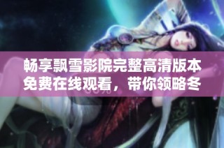畅享飘雪影院完整高清版本免费在线观看，带你领略冬季的浪漫与温馨
