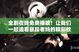 全剧在线免费播放！让我们一起追看暴躁老妈的精彩故事和搞笑瞬间