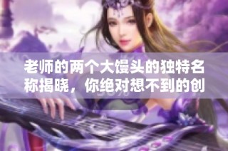 老师的两个大馒头的独特名称揭晓，你绝对想不到的创意称呼是什么