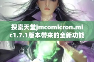 探索天堂jmcomicron.mic1.7.1版本带来的全新功能与使用体验