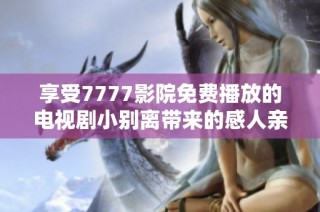 享受7777影院免费播放的电视剧小别离带来的感人亲情故事