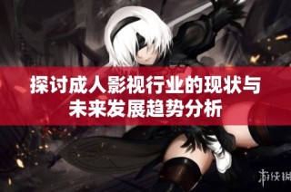 探讨成人影视行业的现状与未来发展趋势分析