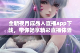 全新夜月成品人直播app下载，带你畅享精彩直播体验与乐趣