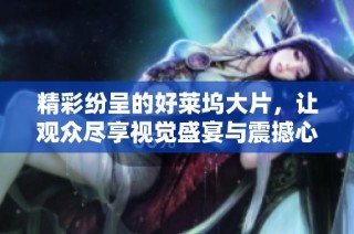 精彩纷呈的好莱坞大片，让观众尽享视觉盛宴与震撼心灵的体验