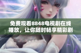 免费观看8848电视剧在线播放，让你随时畅享精彩剧情与感人故事