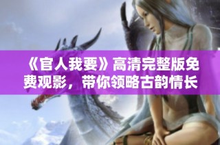 《官人我要》高清完整版免费观影，带你领略古韵情长的爱情故事