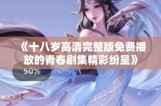 《十八岁高清完整版免费播放的青春剧集精彩纷呈》
