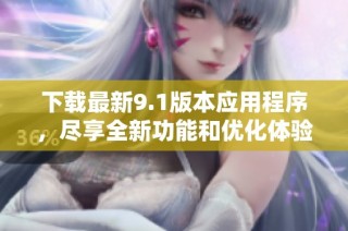 下载最新9.1版本应用程序，尽享全新功能和优化体验