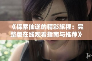 《探索仙逆的精彩旅程：完整版在线观看指南与推荐》