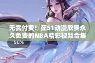 无需付费！在51动漫欣赏永久免费的NBA精彩视频合集