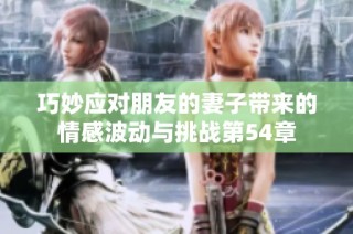 巧妙应对朋友的妻子带来的情感波动与挑战第54章