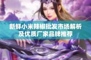 新鲜小米辣椒批发市场解析及优质厂家品牌推荐