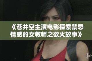 《苍井空主演电影探索禁忌情感的女教师之欲火故事》