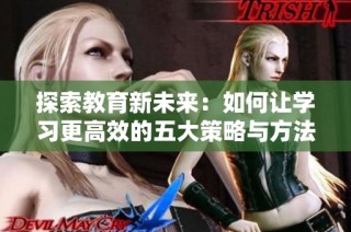 探索教育新未来：如何让学习更高效的五大策略与方法