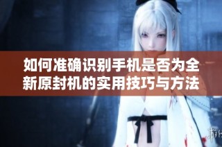 如何准确识别手机是否为全新原封机的实用技巧与方法