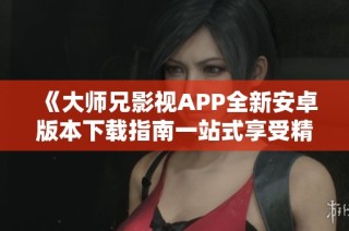 《大师兄影视APP全新安卓版本下载指南一站式享受精彩影视》