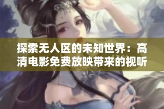 探索无人区的未知世界：高清电影免费放映带来的视听盛宴